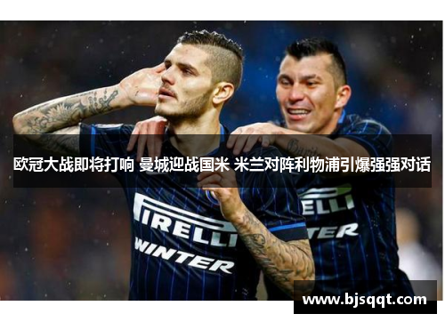 欧冠大战即将打响 曼城迎战国米 米兰对阵利物浦引爆强强对话