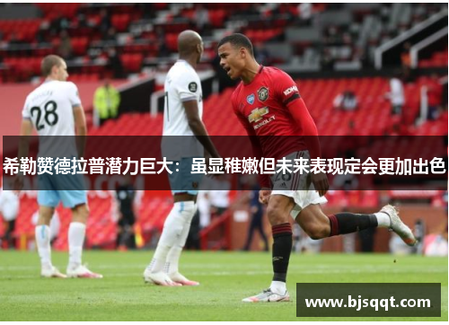 希勒赞德拉普潜力巨大：虽显稚嫩但未来表现定会更加出色