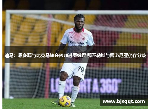 迪马：恩多耶与比克马转会谈判进展缓慢 那不勒斯与博洛尼亚仍存分歧