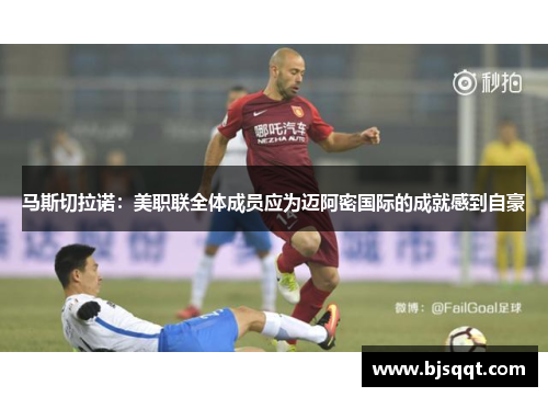 马斯切拉诺：美职联全体成员应为迈阿密国际的成就感到自豪