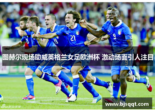 图赫尔现场助威英格兰女足欧洲杯 激动场面引人注目