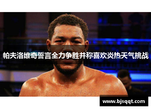 帕夫洛维奇誓言全力争胜并称喜欢炎热天气挑战