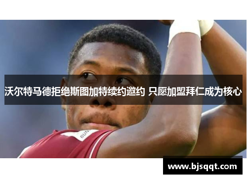 沃尔特马德拒绝斯图加特续约邀约 只愿加盟拜仁成为核心