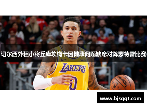 切尔西外租小将丘库埃梅卡因健康问题缺席对阵蒙特雷比赛