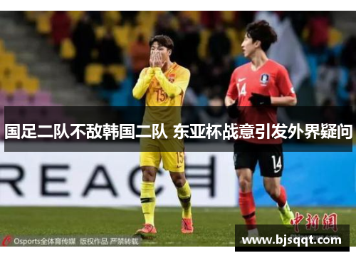 国足二队不敌韩国二队 东亚杯战意引发外界疑问